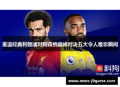 重温经典利物浦对阿森纳巅峰对决五大令人难忘瞬间