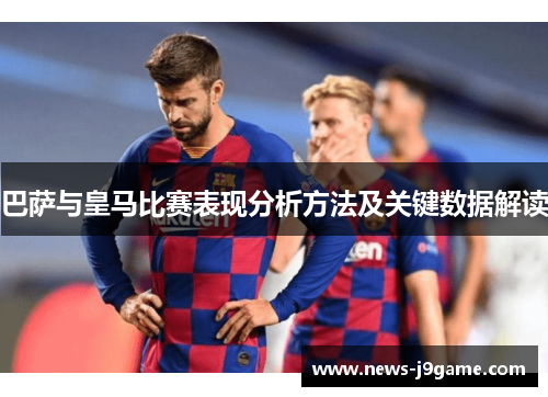 巴萨与皇马比赛表现分析方法及关键数据解读