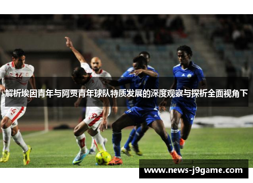 解析埃因青年与阿贾青年球队特质发展的深度观察与探析全面视角下