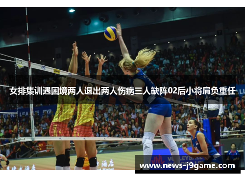 女排集训遇困境两人退出两人伤病三人缺阵02后小将肩负重任