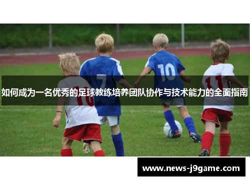 如何成为一名优秀的足球教练培养团队协作与技术能力的全面指南