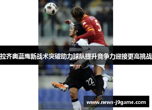 拉齐奥蓝鹰新战术突破助力球队提升竞争力迎接更高挑战