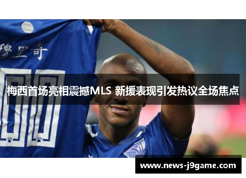 梅西首场亮相震撼MLS 新援表现引发热议全场焦点