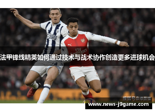 法甲锋线精英如何通过技术与战术协作创造更多进球机会